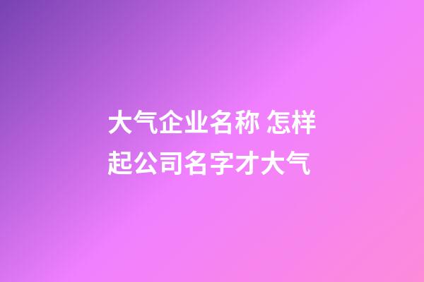 大气企业名称 怎样起公司名字才大气-第1张-公司起名-玄机派